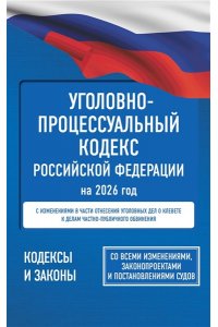 . Уголовно-процессуальный кодекс Российской Федерации на 2026 год. Со всеми изменениями, законопроектами и постановлениями судов