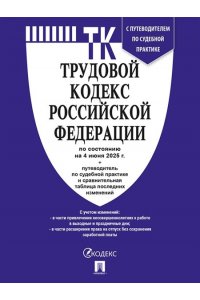 Трудовой кодекс РФ (ТК РФ) по сост. на 4.06.2025 с таблицей изменений и с путеводителем по судебной практике.-М.:Проспект,2025.