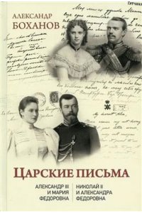 Боханов А.Н. Царские письма. Александр III - Мария Федоровна. Николай II - Александра Федоровна(2+)