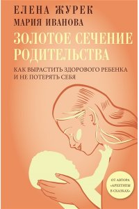 Журек Е.В., Иванова М.С. Золотое сечение родительства. Как вырастить здорового ребенка и не потерять себя