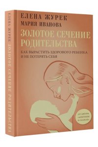 Журек Е.В., Иванова М.С. Золотое сечение родительства. Как вырастить здорового ребенка и не потерять себя