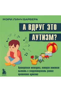 Барбера М.Л. А вдруг это аутизм? Проверенная методика, которая поможет выявить и скорректировать ранние проявления аутизма
