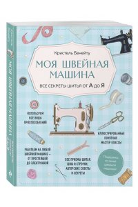 Бенейту К. Моя швейная машина. Все секреты шитья от А до Я