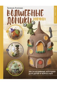 Агапова Е.А. Волшебные домики крючком. Эксклюзивные игрушки для детей и взрослых. Проект амигуруми