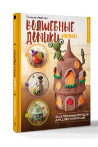 Агапова Е.А. Волшебные домики крючком. Эксклюзивные игрушки для детей и взрослых. Проект амигуруми