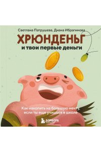 Патрушева С.В. Хрюнденьг и твои первые деньги. Как накопить на большую мечту, если ты еще учишься в школе
