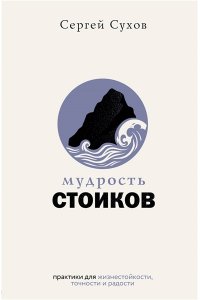 Сухов Сергей Мудрость стоиков: практики для жизнестойкости, точности и радости