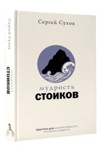 Сухов Сергей Мудрость стоиков: практики для жизнестойкости, точности и радости