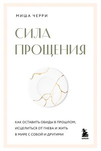 Черри Миша Сила прощения. Как оставить обиды в прошлом, исцелиться от гнева и жить в мире с собой и другими