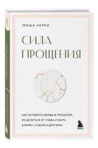 Черри Миша Сила прощения. Как оставить обиды в прошлом, исцелиться от гнева и жить в мире с собой и другими