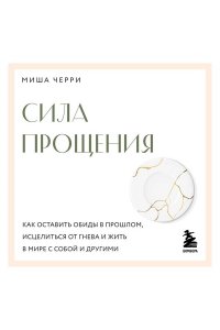 Черри Миша Сила прощения. Как оставить обиды в прошлом, исцелиться от гнева и жить в мире с собой и другими