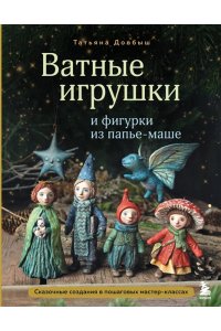 Довбыш Т.В. Ватные игрушки и фигурки из папье-маше. Сказочные создания в пошаговых мастер-классах
