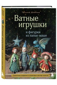 Довбыш Т.В. Ватные игрушки и фигурки из папье-маше. Сказочные создания в пошаговых мастер-классах