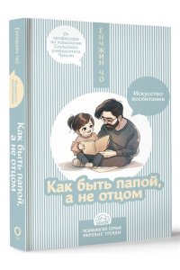 Ёнчжин Чо Как быть папой, а не отцом. Искусство воспитания
