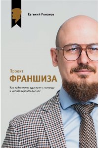 Романов Е.М. Проект ?Франшиза?. Как найти идею, вдохновить команду и масштабировать бизнес