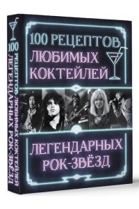 100 рецептов любимых коктейлей легендарных рок-звезд