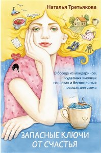 Третьякова Наталья Запасные ключи от счастья. О борще из мандаринов, чудесных ямочках на щеках и бесконечных поводах для смеха