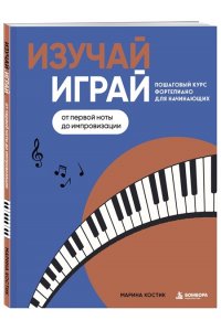 Костик М. Изучай, играй. Пошаговый курс фортепиано для начинающих. От первой ноты до импровизации