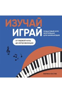Костик М. Изучай, играй. Пошаговый курс фортепиано для начинающих. От первой ноты до импровизации