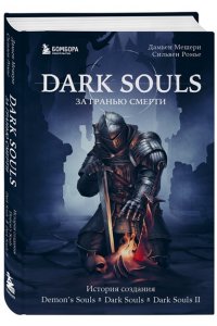 Dark Souls: за гранью смерти. Книга 1. История создания Demon's Souls, Dark Souls, Dark Souls II