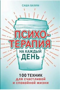Бахим Саша Психотерапия на каждый день: 100 техник для счастливой и спокойной жизни