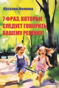Фомина Н. 7 фраз, которые следует говорить вашему ребенку!