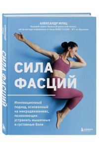 Мунц А. Сила фасций. Инновационный подход, основанный на микродвижениях, позволяющих устранить мышечные и суставные боли