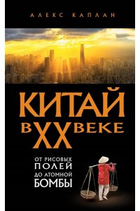Каплан А. Китай в XX веке. От рисовых полей до атомной бомбы
