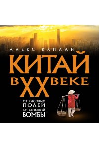 Каплан А. Китай в XX веке. От рисовых полей до атомной бомбы