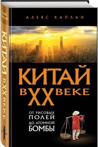 Каплан А. Китай в XX веке. От рисовых полей до атомной бомбы