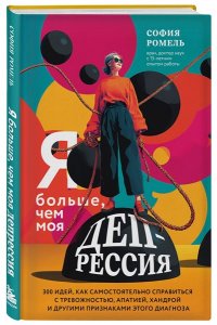 Ромель С. Я больше, чем моя депрессия. 300 идей, как самостоятельно справиться с тревожностью, апатией, хандрой и другими признаками этого диагноза
