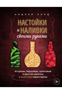 Лорд А. Настойки и наливки своими руками. Ягодные, перцовые, ореховые и другие напитки с мужским характером