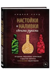 Лорд А. Настойки и наливки своими руками. Ягодные, перцовые, ореховые и другие напитки с мужским характером