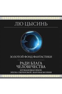 Лю Цысинь Ради блага человечества (Блуждающая Земля. Эпоха сверхновой. Шаровая молния)