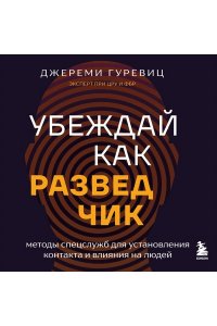 Убеждай как разведчик. Методы спецслужб для установления контакта и влияния на людей