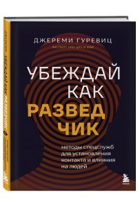 Убеждай как разведчик. Методы спецслужб для установления контакта и влияния на людей