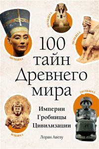 Авезу Л. 100 тайн Древнего мира. Империи. Гробницы. Цивилизации