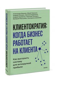 Кривенко А. Клиентократия: когда бизнес работает на клиента. Как выстроить систему для антихрупкой прибыли