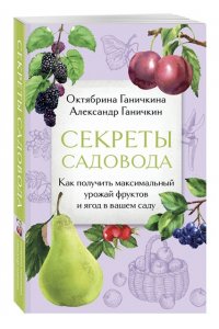 Ганичкина О.А., Ганичкин А.В. Секреты садовода. Как получить максимальный урожай фруктов и ягод в вашем саду