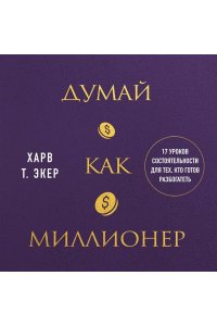 Экер Харв Т. Думай как миллионер. 17 уроков состоятельности для тех, кто готов разбогатеть