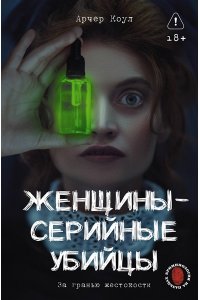 Арчер К. ., Сирадж И. . Женщины - серийные убийцы. За гранью жестокости