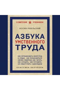 Ребельский И.В. Азбука умственного труда. Как организовать свой труд и отдых, как пользоваться своею памятью, как читать, как слушать, как готовиться и выступать с докладом