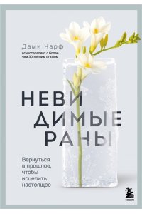 Дами Ч. Невидимые раны. Вернуться в прошлое, чтобы исцелить настоящее