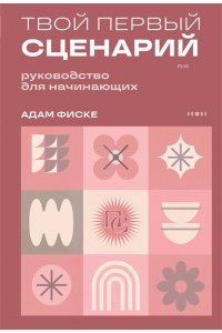 Фиске А. Твой первый сценарий: руководство для начинающих