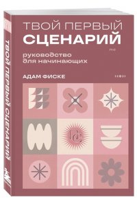 Фиске А. Твой первый сценарий: руководство для начинающих