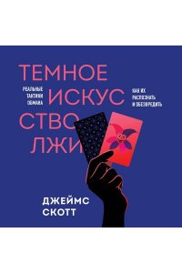 Скотт Д. Темное искусство лжи. Реальные тактики обмана. Как их распознать и обезвредить