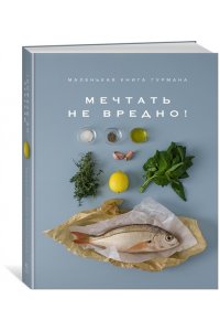 Маленькая книга гурмана. МЕЧТАТЬ НЕ ВРЕДНО!