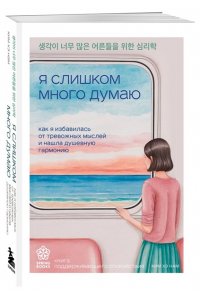 Ким Х. Я слишком много думаю. Как я избавилась от тревожных мыслей и нашла душевную гармонию