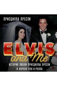 Пресли П. Элвис и я. История любви Присциллы Пресли и короля рок-н-ролла (Elvis and Me)