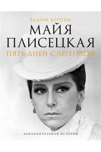 Верник В.Э. Майя Плисецкая. Пять дней с легендой. Документальная история